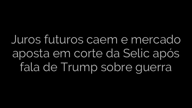 ​Juros futuros caem e mercado aposta em corte da Selic após fala de Trump sobre guerra 